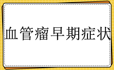 广州医院血管瘤哪里好-血管瘤早期症状