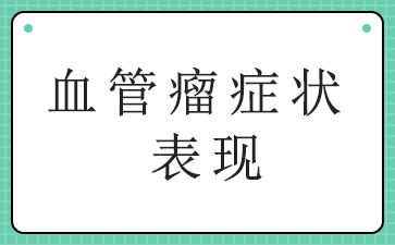 广州医院血管瘤哪里好-血管瘤症状表现