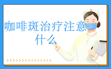 广州哪家医院看咖啡斑好_咖啡斑治疗注意什么